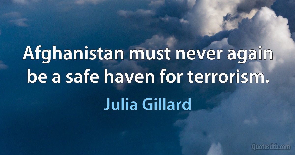 Afghanistan must never again be a safe haven for terrorism. (Julia Gillard)