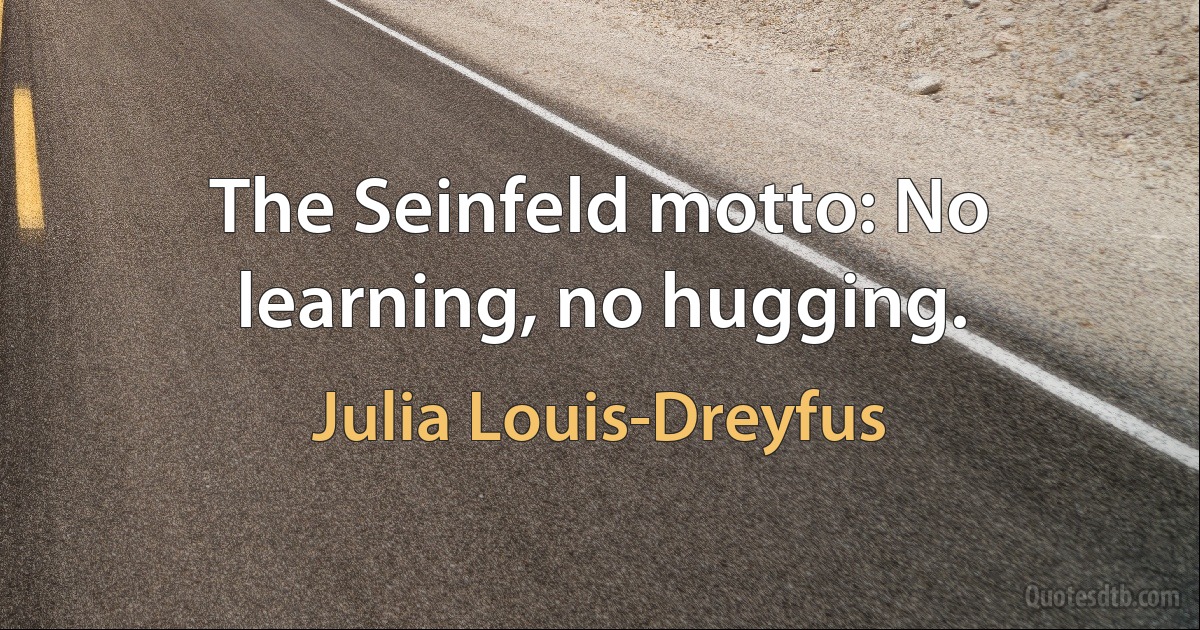 The Seinfeld motto: No learning, no hugging. (Julia Louis-Dreyfus)