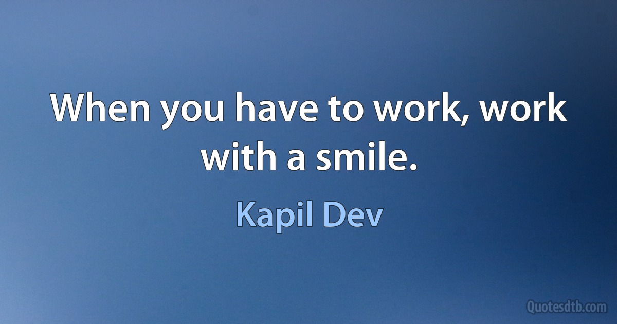 When you have to work, work with a smile. (Kapil Dev)