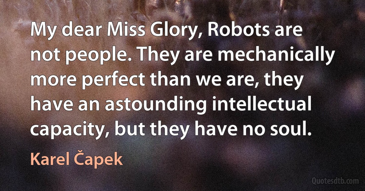 My dear Miss Glory, Robots are not people. They are mechanically more perfect than we are, they have an astounding intellectual capacity, but they have no soul. (Karel Čapek)