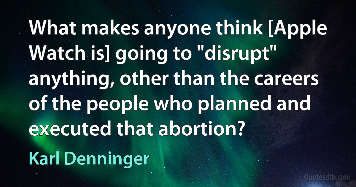 What makes anyone think [Apple Watch is] going to "disrupt" anything, other than the careers of the people who planned and executed that abortion? (Karl Denninger)