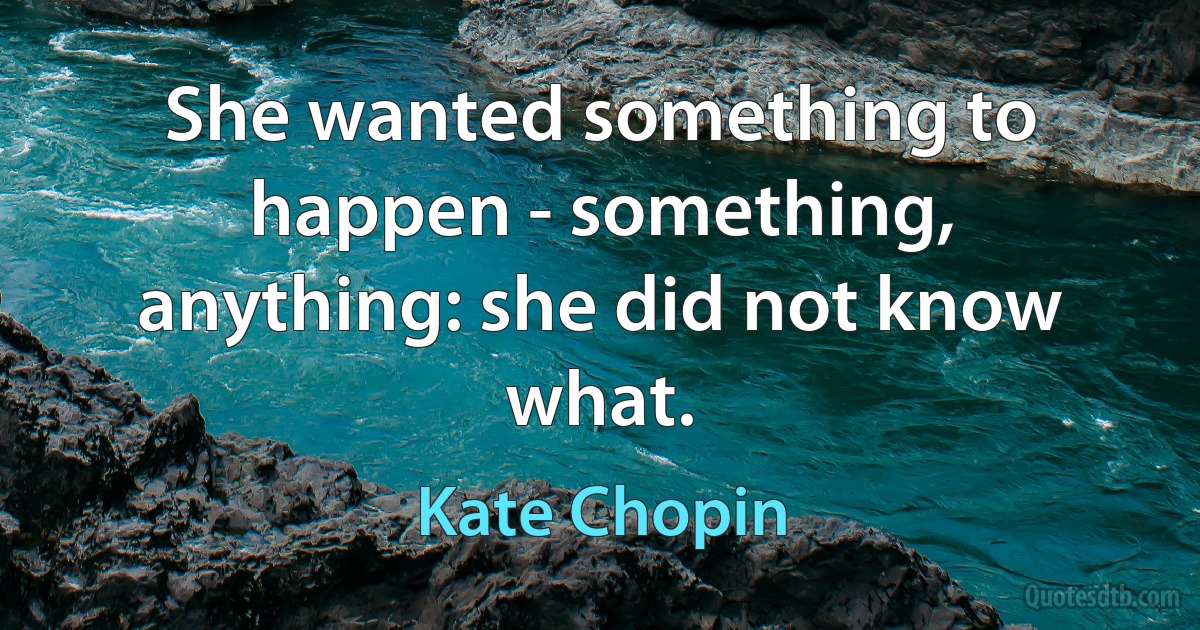 She wanted something to happen - something, anything: she did not know what. (Kate Chopin)