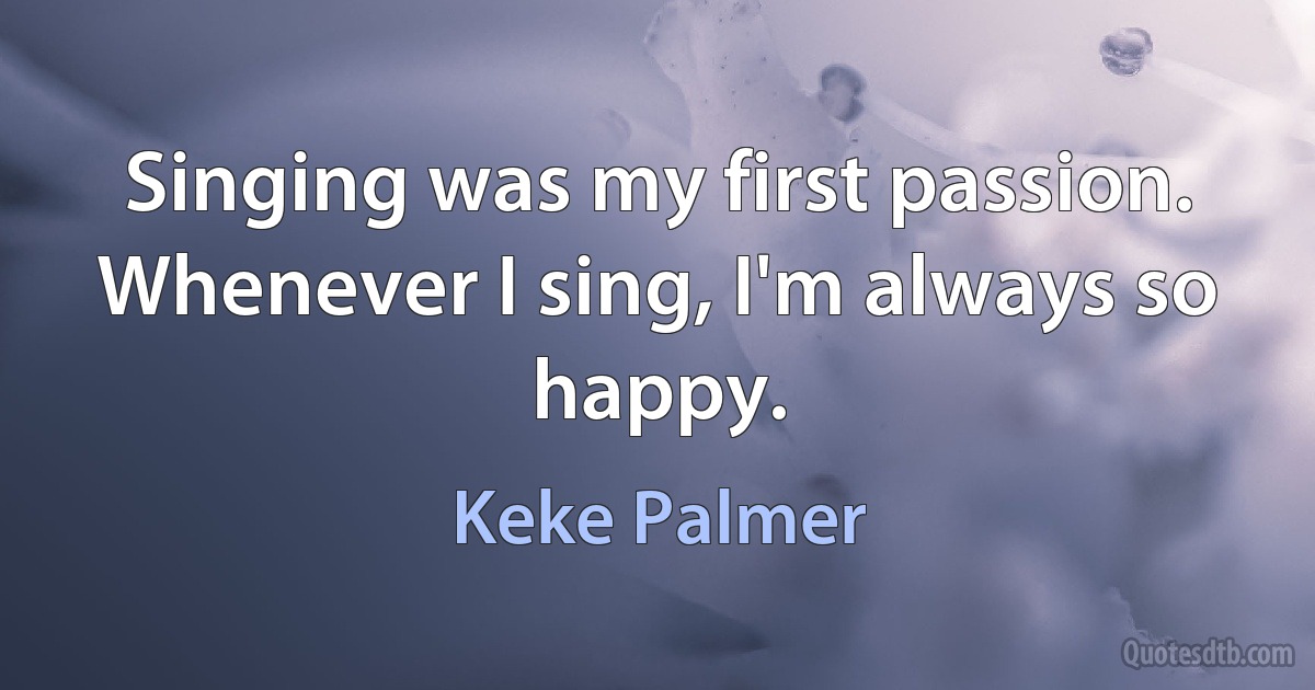 Singing was my first passion. Whenever I sing, I'm always so happy. (Keke Palmer)