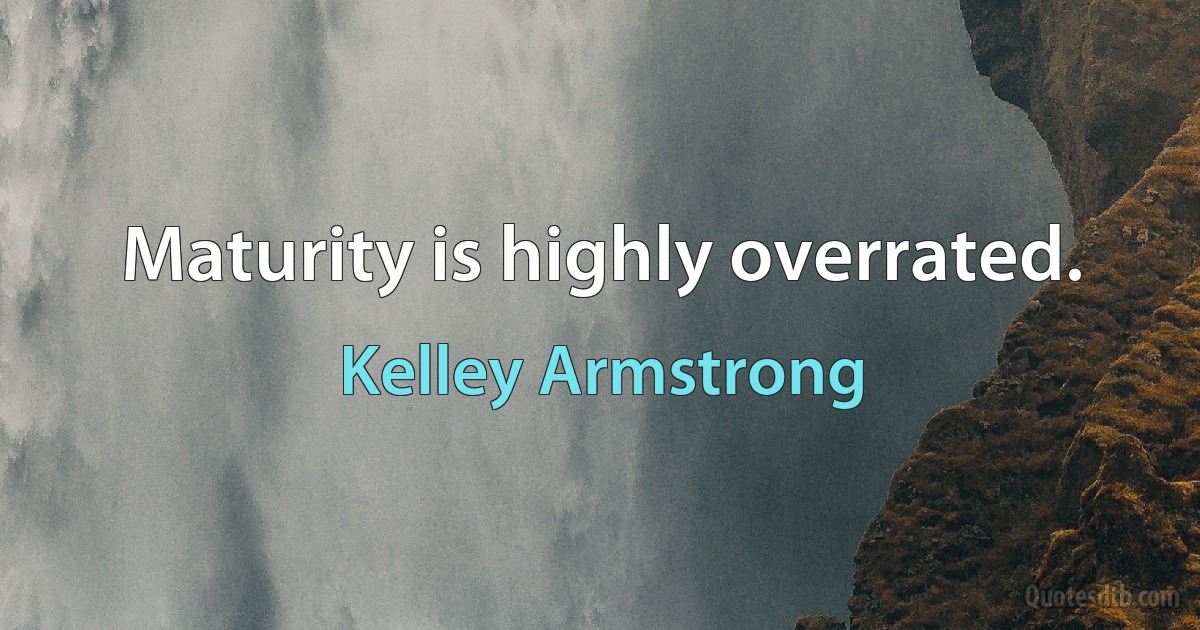 Maturity is highly overrated. (Kelley Armstrong)