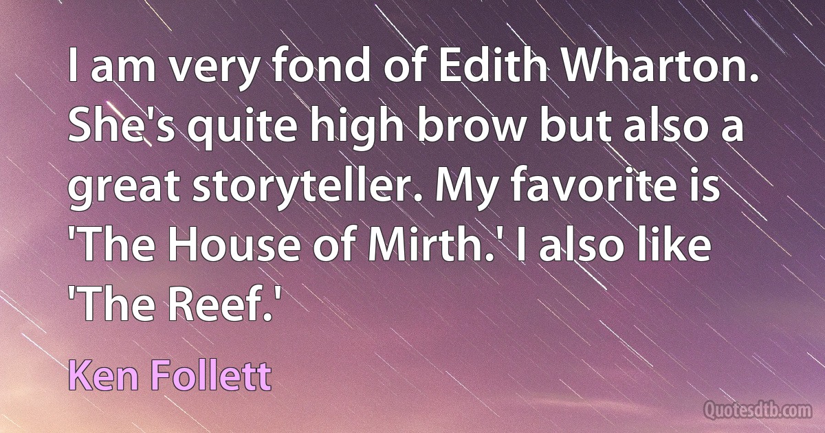 I am very fond of Edith Wharton. She's quite high brow but also a great storyteller. My favorite is 'The House of Mirth.' I also like 'The Reef.' (Ken Follett)