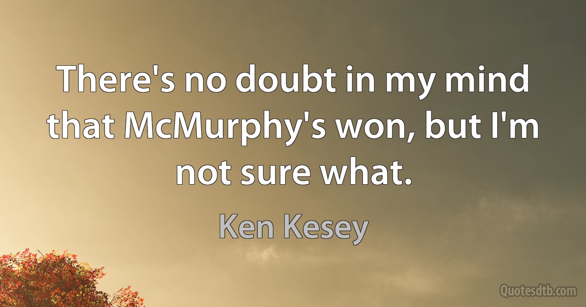 There's no doubt in my mind that McMurphy's won, but I'm not sure what. (Ken Kesey)