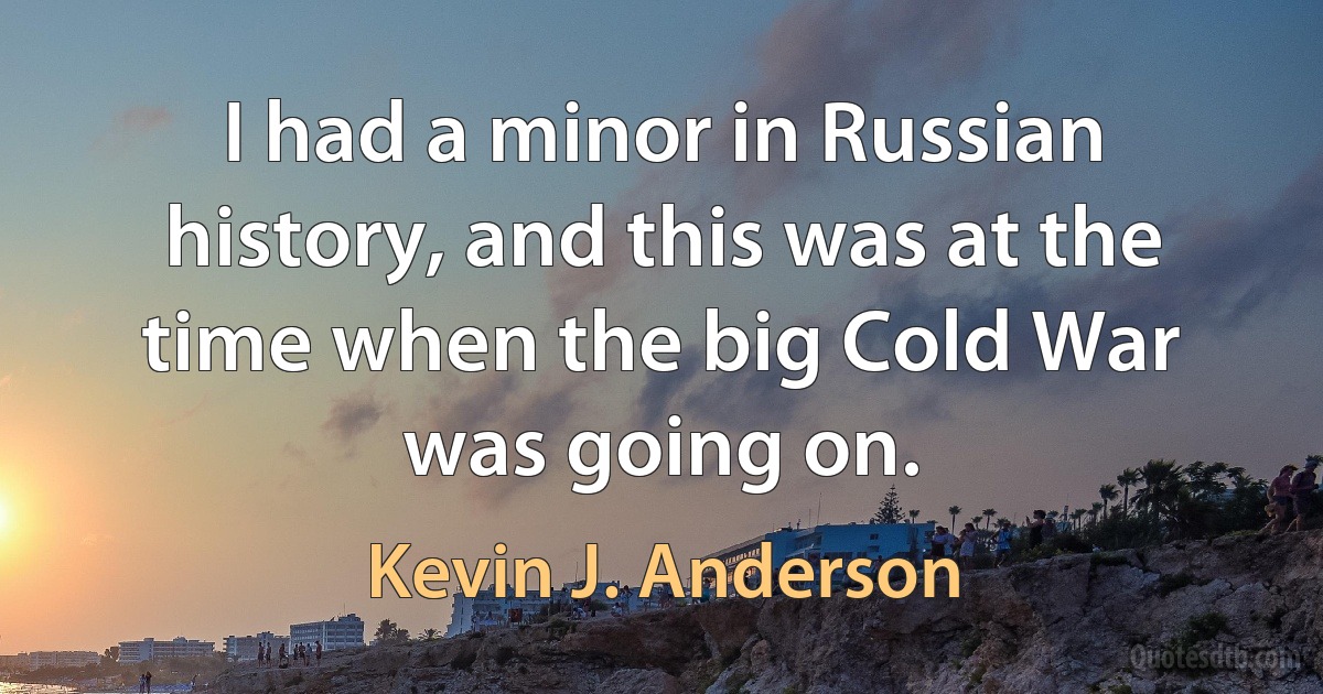 I had a minor in Russian history, and this was at the time when the big Cold War was going on. (Kevin J. Anderson)