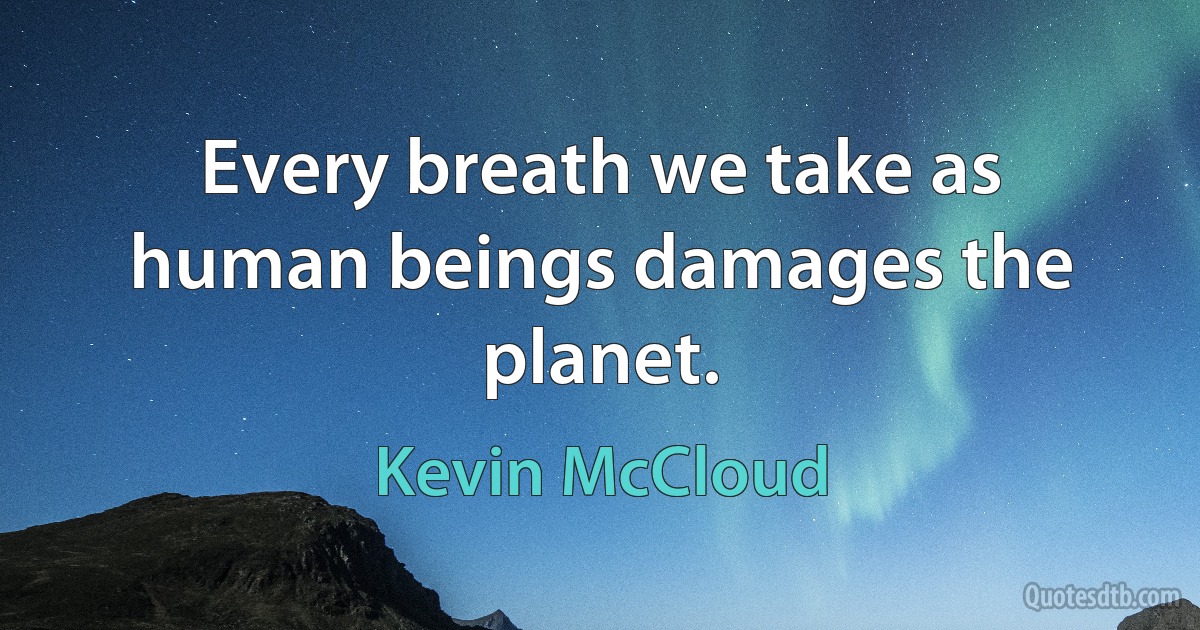 Every breath we take as human beings damages the planet. (Kevin McCloud)