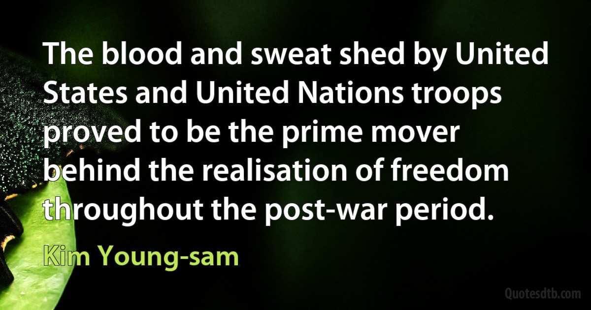 The blood and sweat shed by United States and United Nations troops proved to be the prime mover behind the realisation of freedom throughout the post-war period. (Kim Young-sam)