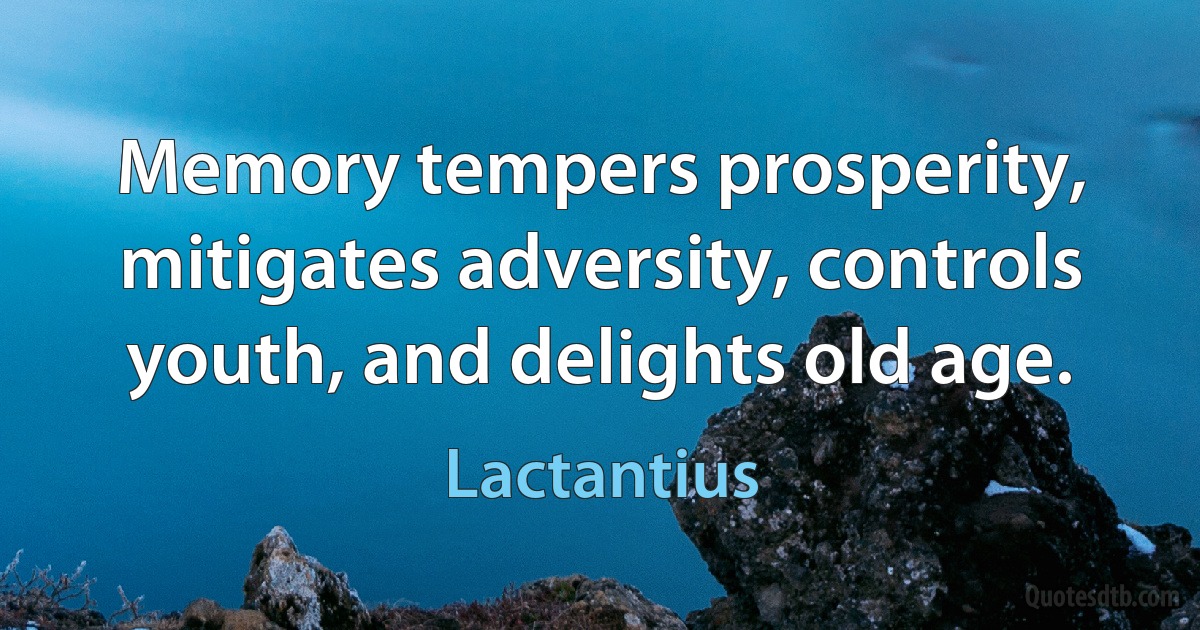 Memory tempers prosperity, mitigates adversity, controls youth, and delights old age. (Lactantius)