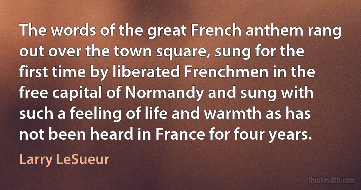 The words of the great French anthem rang out over the town square, sung for the first time by liberated Frenchmen in the free capital of Normandy and sung with such a feeling of life and warmth as has not been heard in France for four years. (Larry LeSueur)