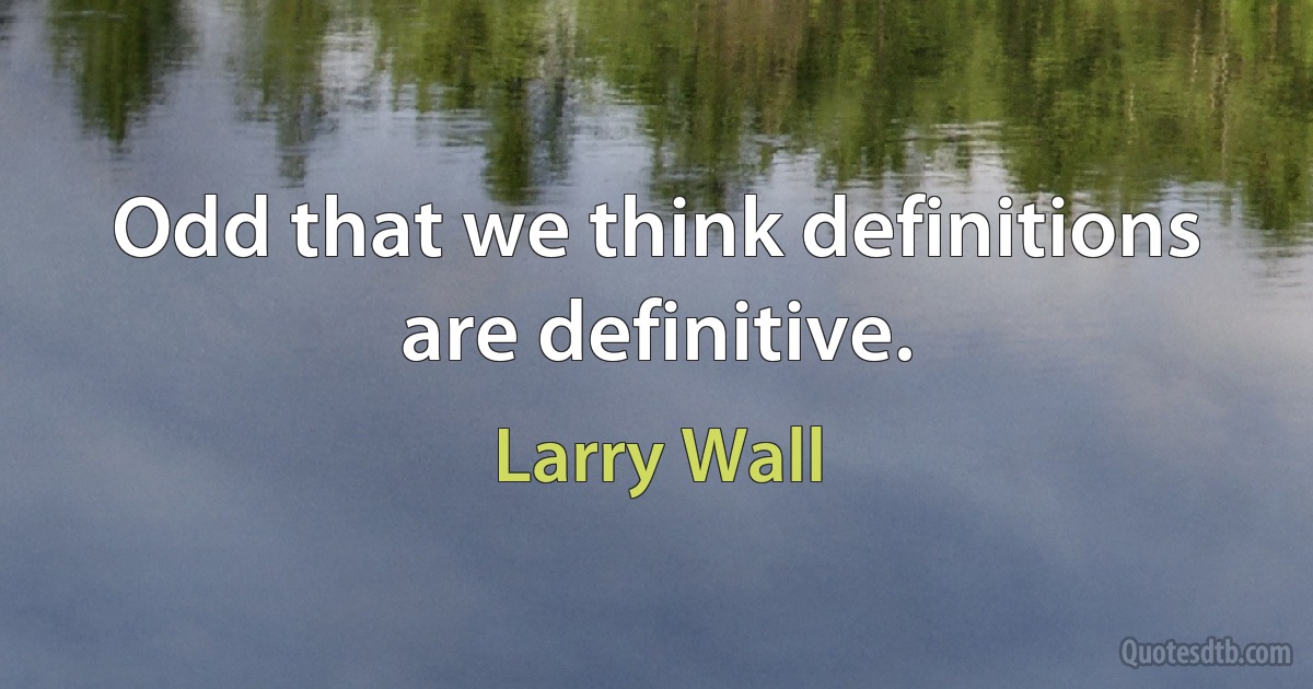 Odd that we think definitions are definitive. (Larry Wall)