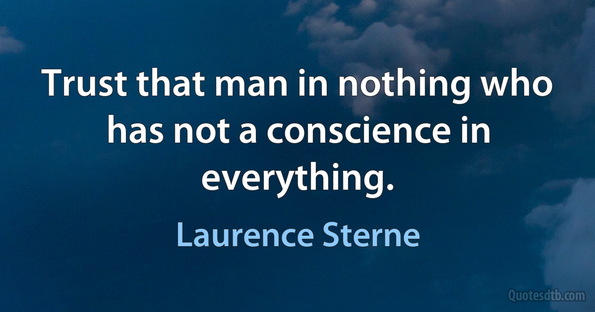 Trust that man in nothing who has not a conscience in everything. (Laurence Sterne)