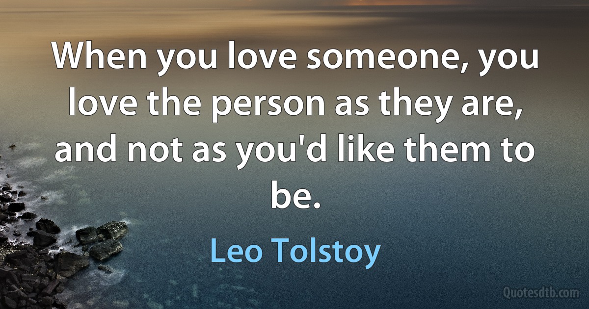 When you love someone, you love the person as they are, and not as you'd like them to be. (Leo Tolstoy)