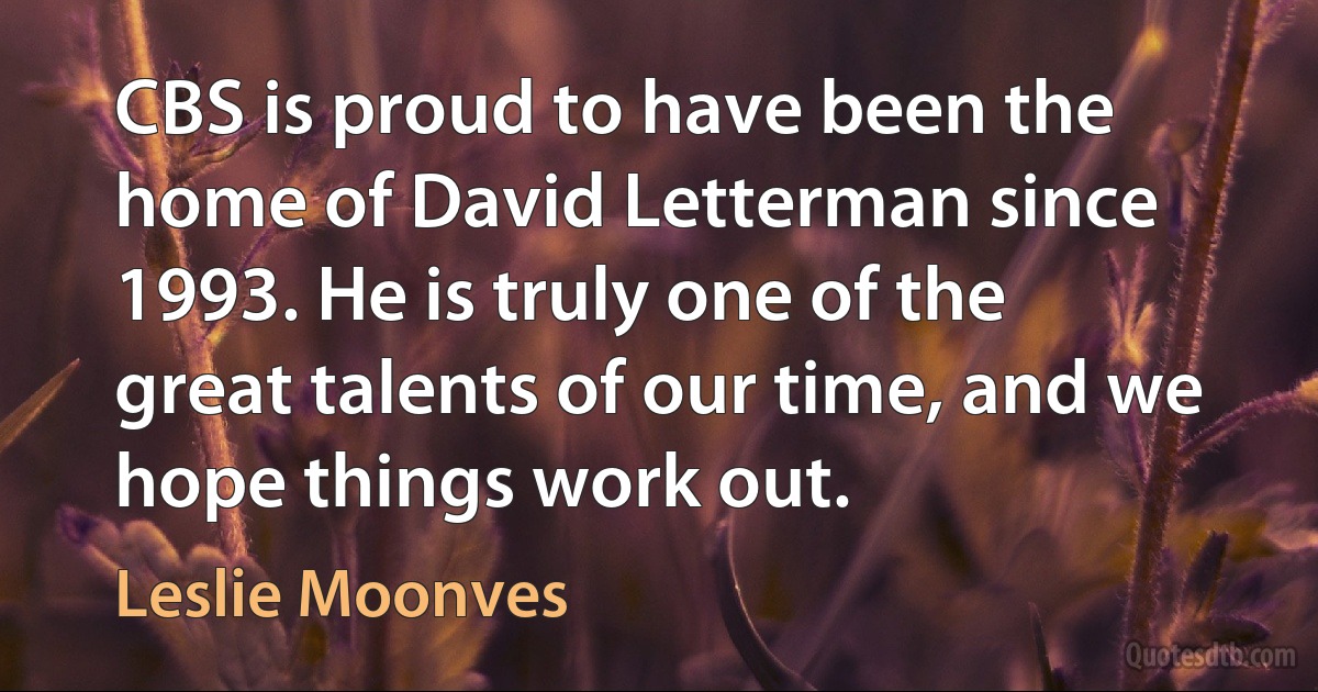 CBS is proud to have been the home of David Letterman since 1993. He is truly one of the great talents of our time, and we hope things work out. (Leslie Moonves)