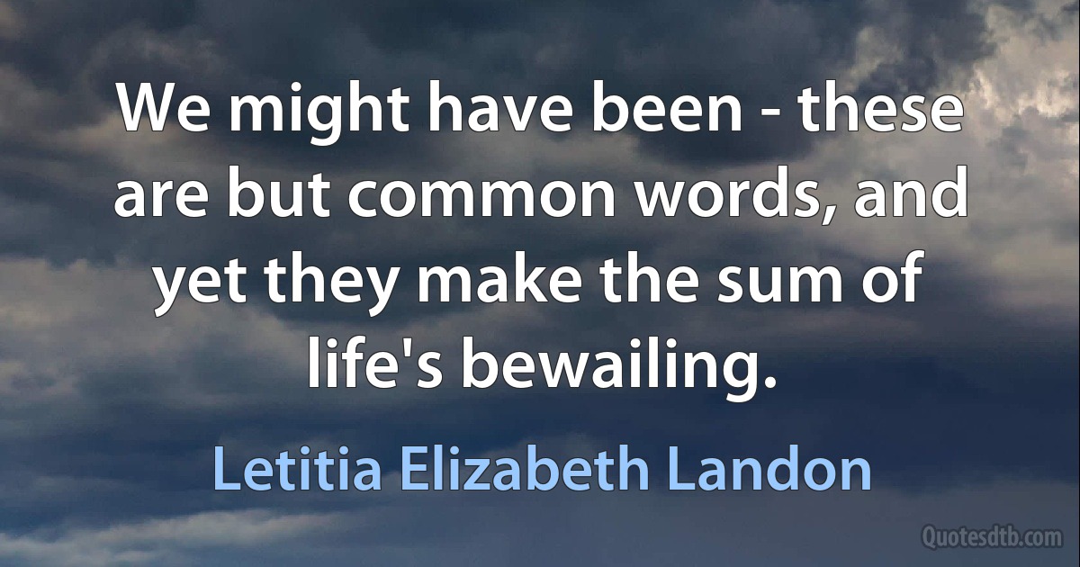 We might have been - these are but common words, and yet they make the sum of life's bewailing. (Letitia Elizabeth Landon)