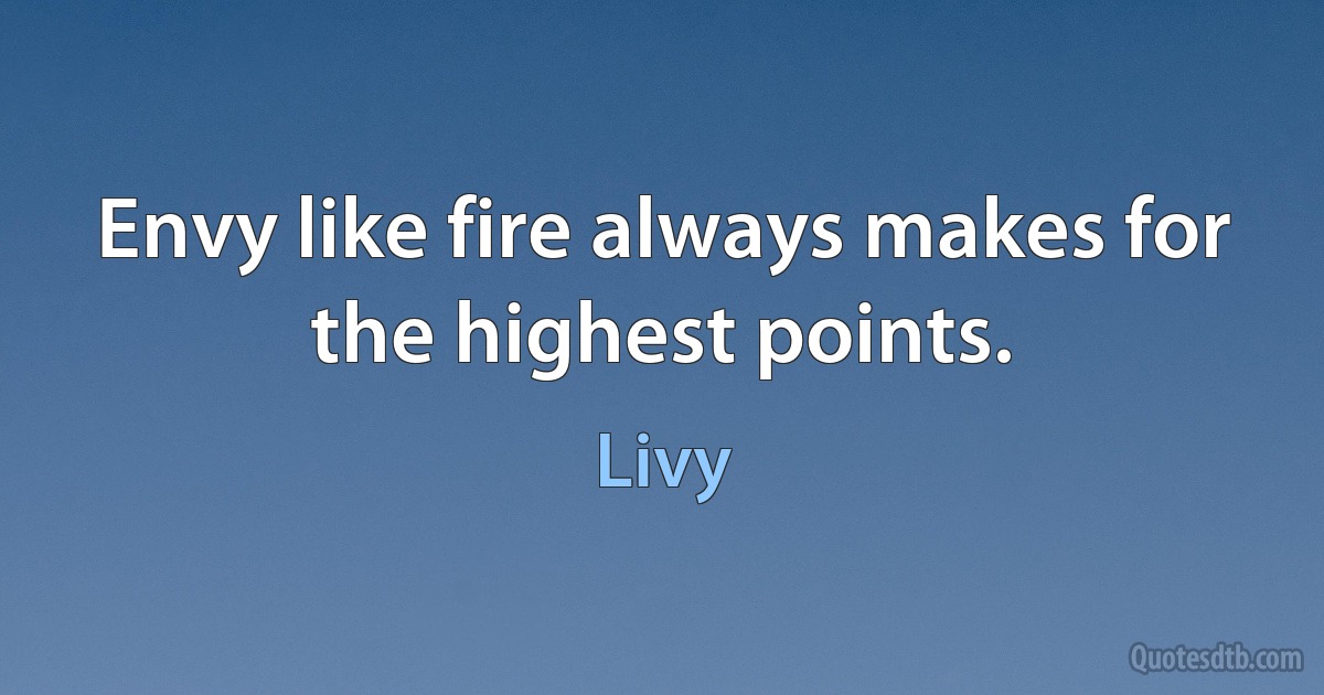 Envy like fire always makes for the highest points. (Livy)