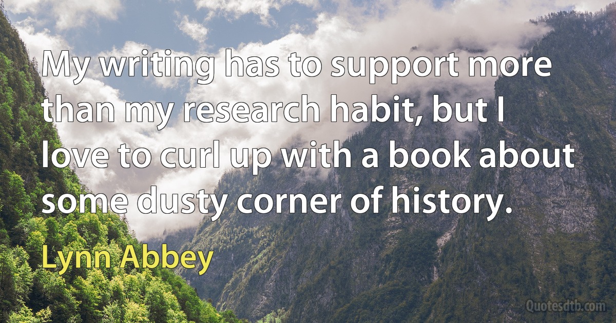 My writing has to support more than my research habit, but I love to curl up with a book about some dusty corner of history. (Lynn Abbey)