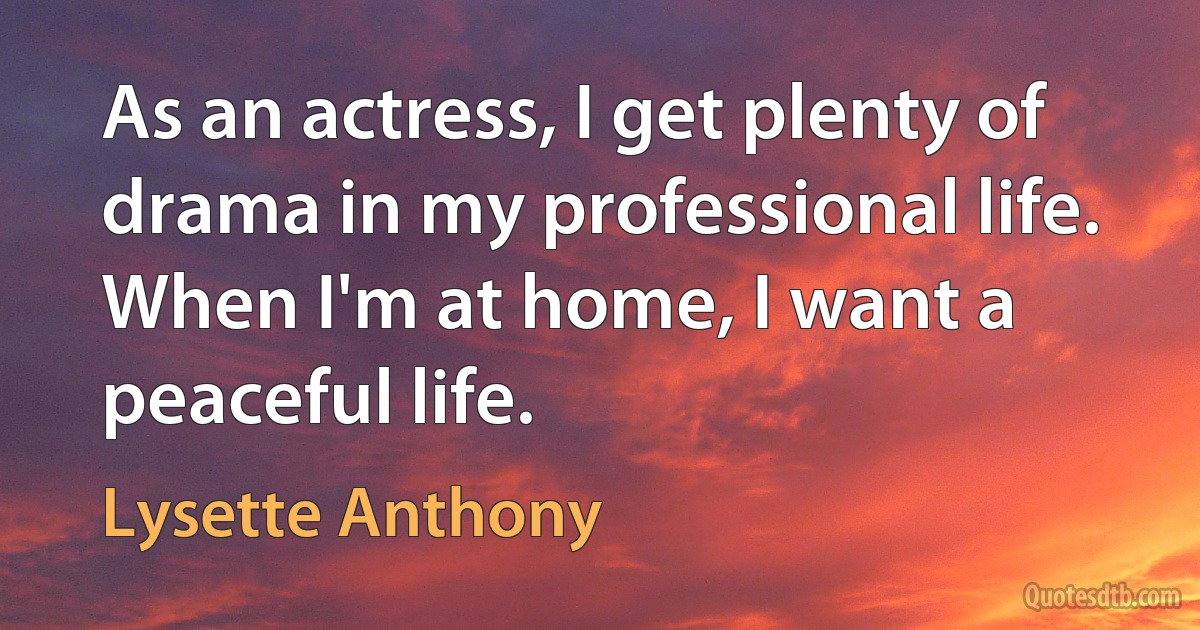 As an actress, I get plenty of drama in my professional life. When I'm at home, I want a peaceful life. (Lysette Anthony)