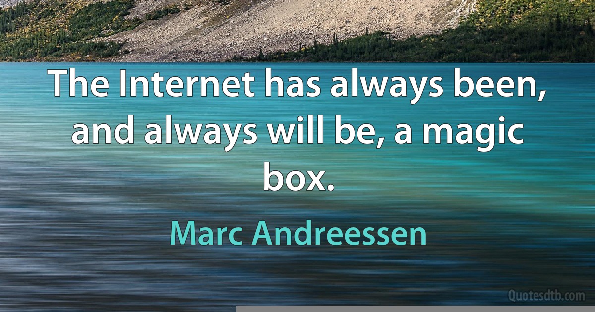 The Internet has always been, and always will be, a magic box. (Marc Andreessen)