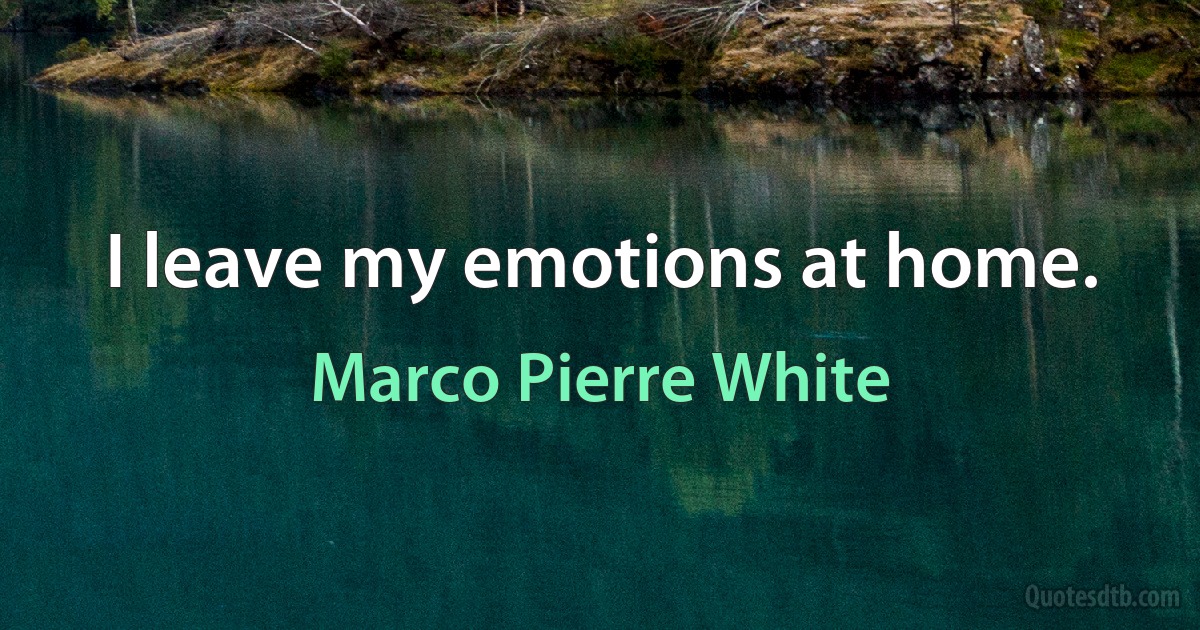 I leave my emotions at home. (Marco Pierre White)