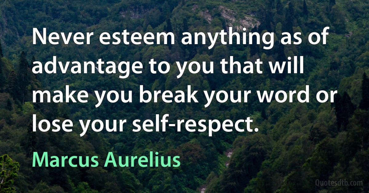 Never esteem anything as of advantage to you that will make you break your word or lose your self-respect. (Marcus Aurelius)