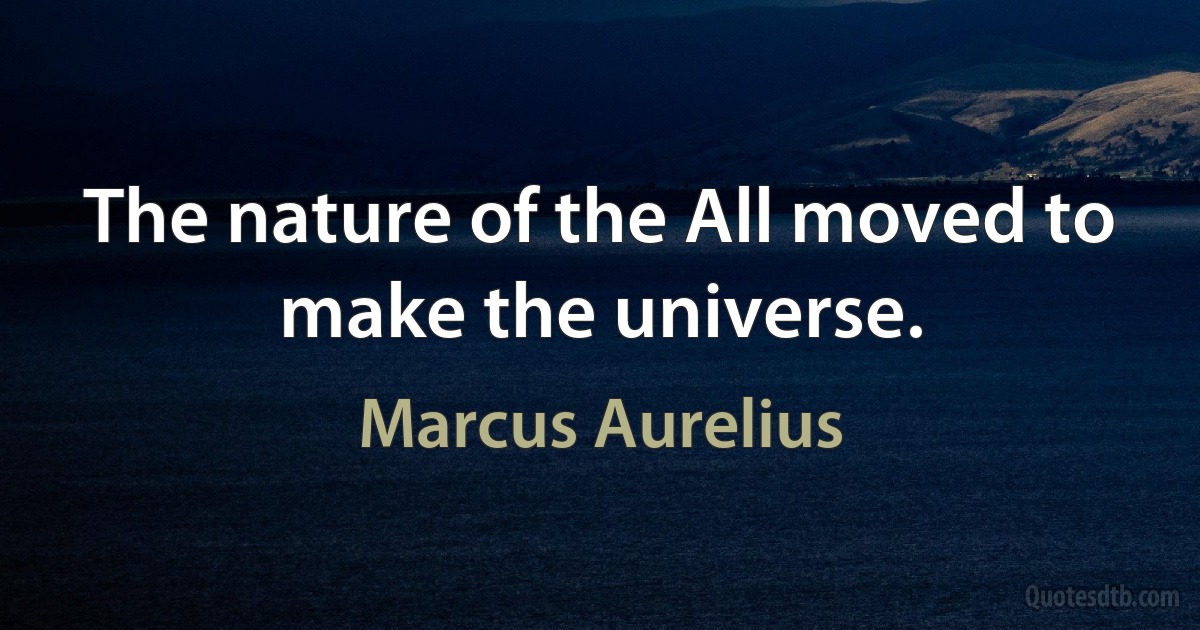 The nature of the All moved to make the universe. (Marcus Aurelius)