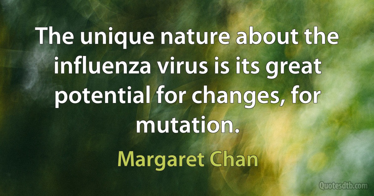 The unique nature about the influenza virus is its great potential for changes, for mutation. (Margaret Chan)