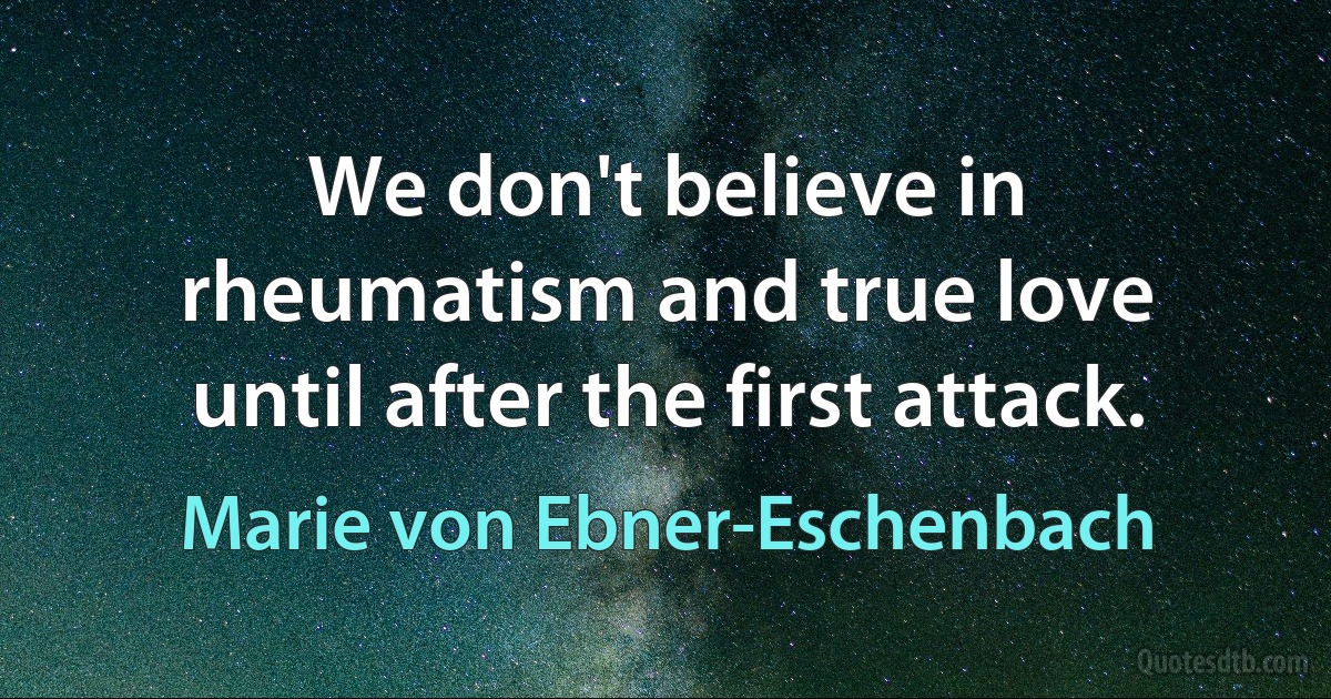 We don't believe in rheumatism and true love until after the first attack. (Marie von Ebner-Eschenbach)