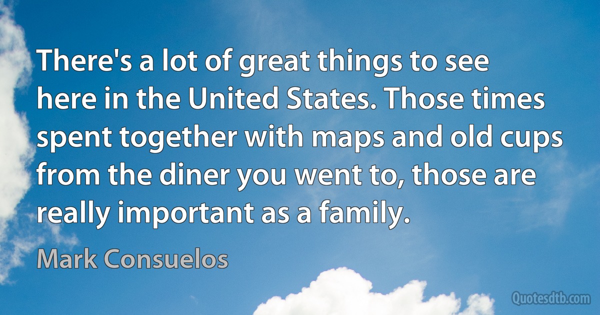 There's a lot of great things to see here in the United States. Those times spent together with maps and old cups from the diner you went to, those are really important as a family. (Mark Consuelos)