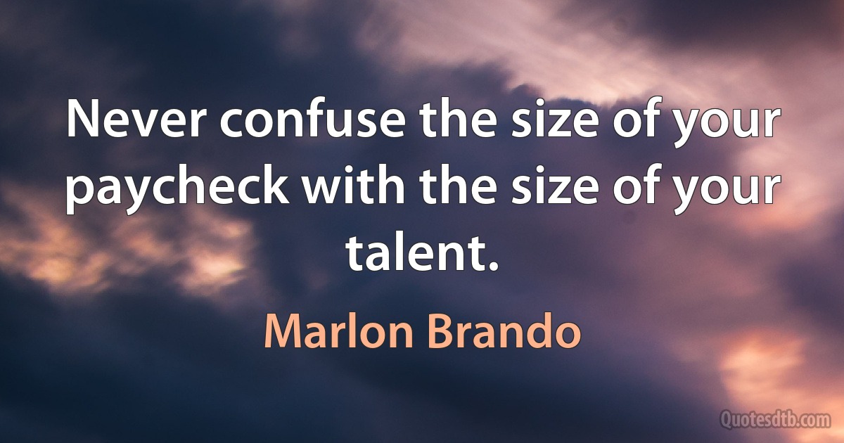 Never confuse the size of your paycheck with the size of your talent. (Marlon Brando)