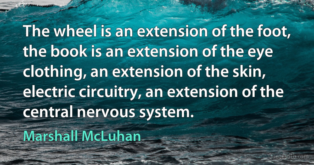 The wheel is an extension of the foot, the book is an extension of the eye clothing, an extension of the skin, electric circuitry, an extension of the central nervous system. (Marshall McLuhan)