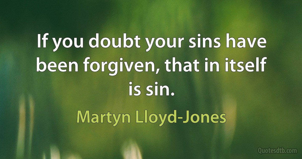 If you doubt your sins have been forgiven, that in itself is sin. (Martyn Lloyd-Jones)