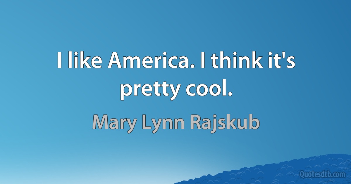 I like America. I think it's pretty cool. (Mary Lynn Rajskub)