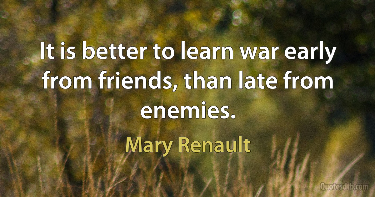 It is better to learn war early from friends, than late from enemies. (Mary Renault)