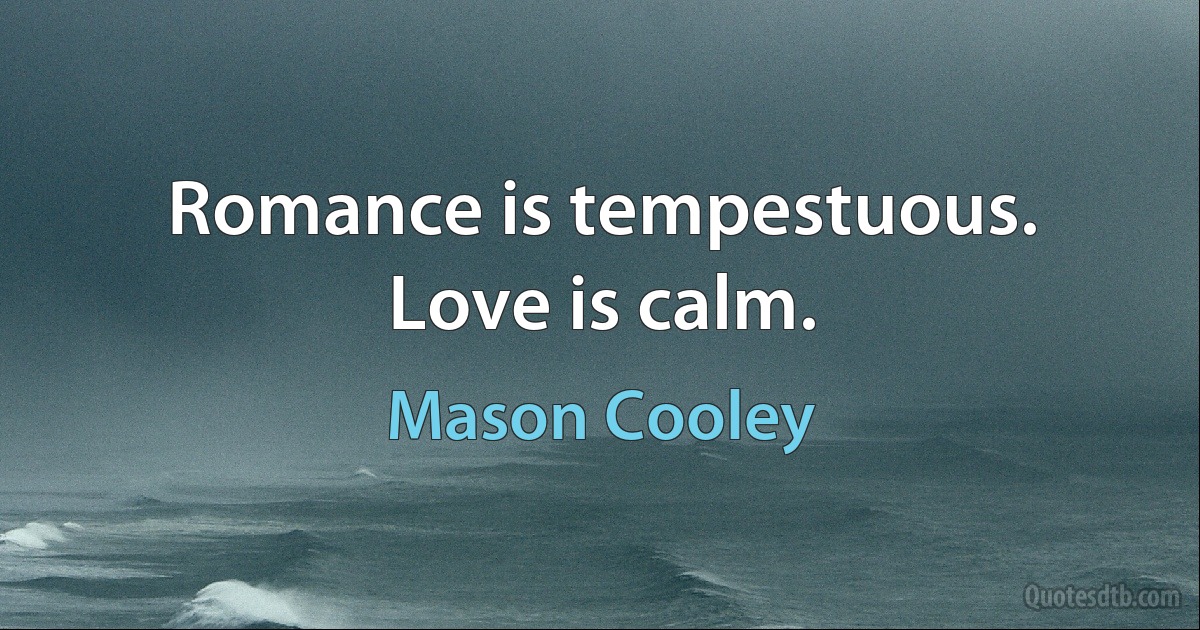 Romance is tempestuous. Love is calm. (Mason Cooley)