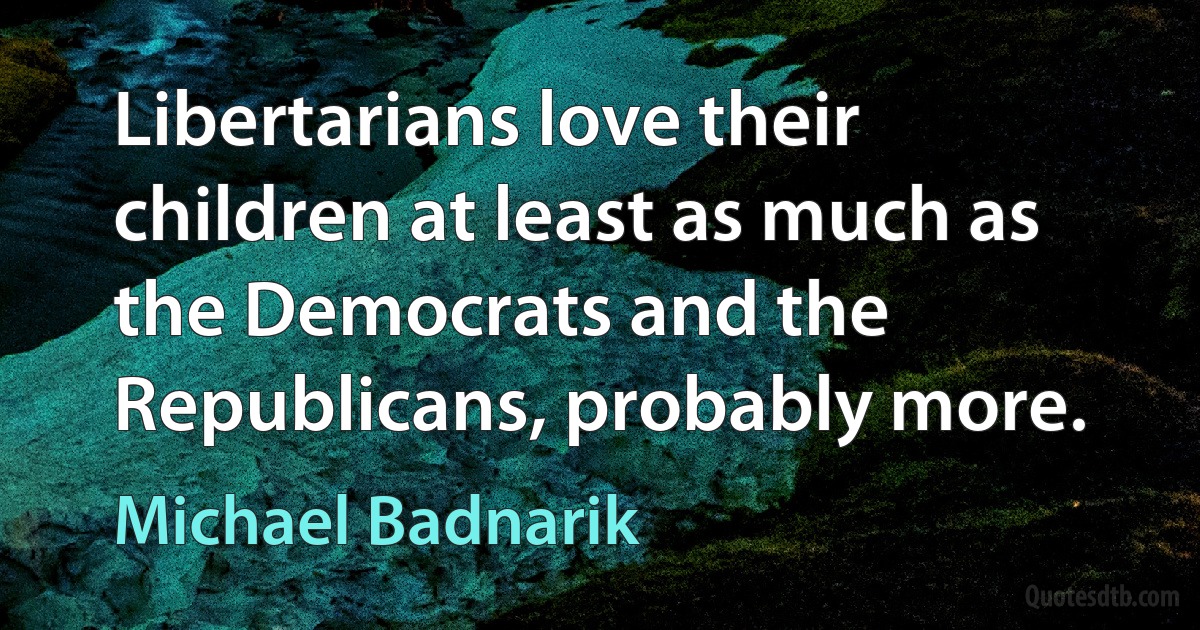 Libertarians love their children at least as much as the Democrats and the Republicans, probably more. (Michael Badnarik)