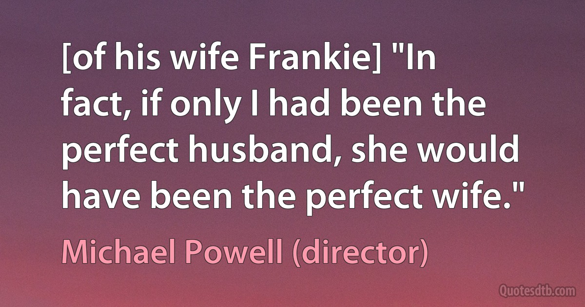 [of his wife Frankie] "In fact, if only I had been the perfect husband, she would have been the perfect wife." (Michael Powell (director))