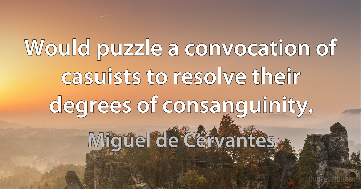 Would puzzle a convocation of casuists to resolve their degrees of consanguinity. (Miguel de Cervantes)