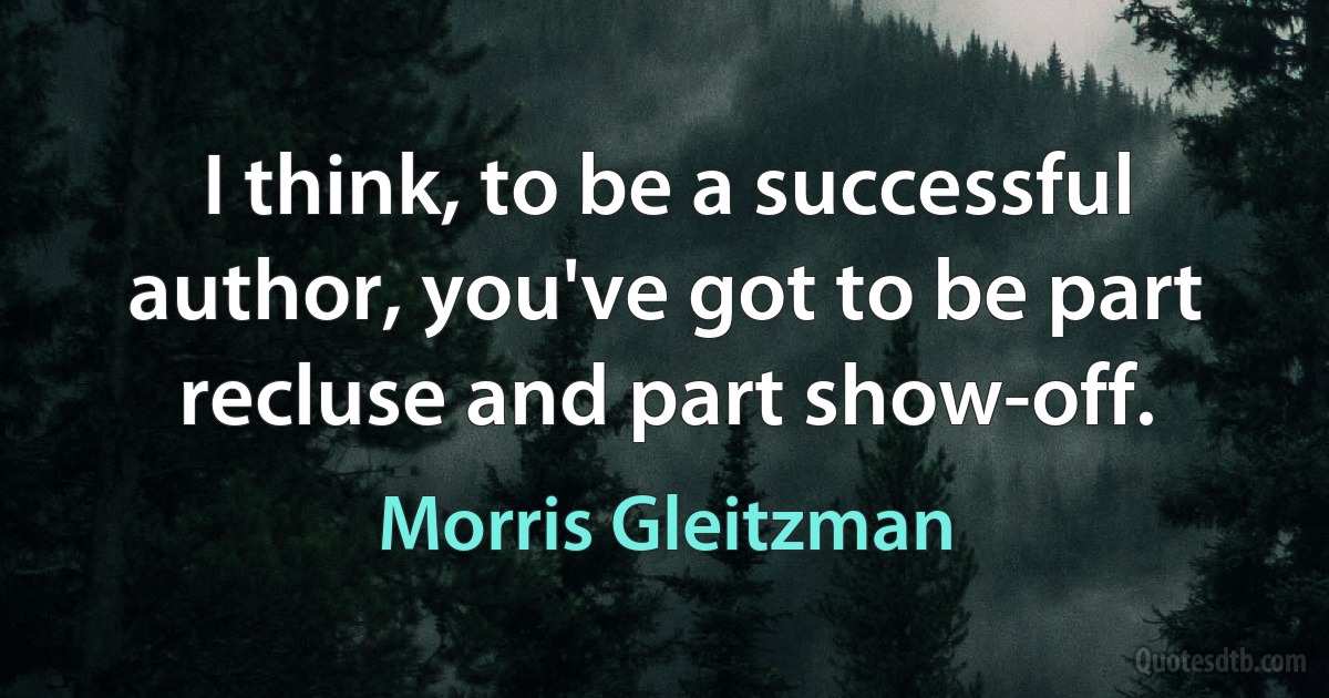 I think, to be a successful author, you've got to be part recluse and part show-off. (Morris Gleitzman)