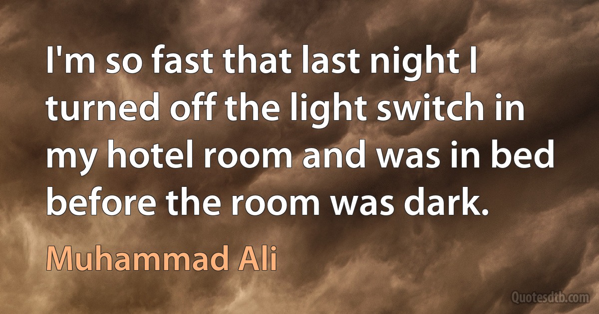 I'm so fast that last night I turned off the light switch in my hotel room and was in bed before the room was dark. (Muhammad Ali)