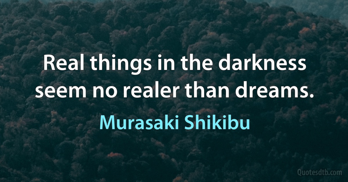 Real things in the darkness seem no realer than dreams. (Murasaki Shikibu)