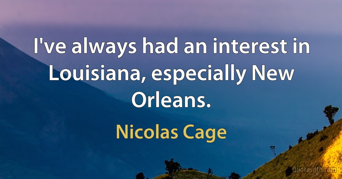 I've always had an interest in Louisiana, especially New Orleans. (Nicolas Cage)