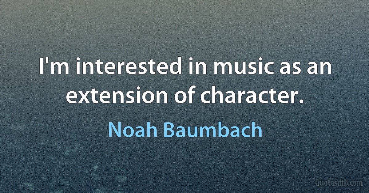 I'm interested in music as an extension of character. (Noah Baumbach)