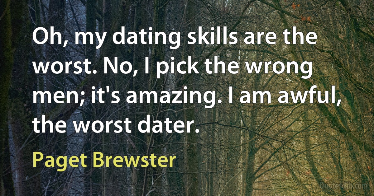 Oh, my dating skills are the worst. No, I pick the wrong men; it's amazing. I am awful, the worst dater. (Paget Brewster)