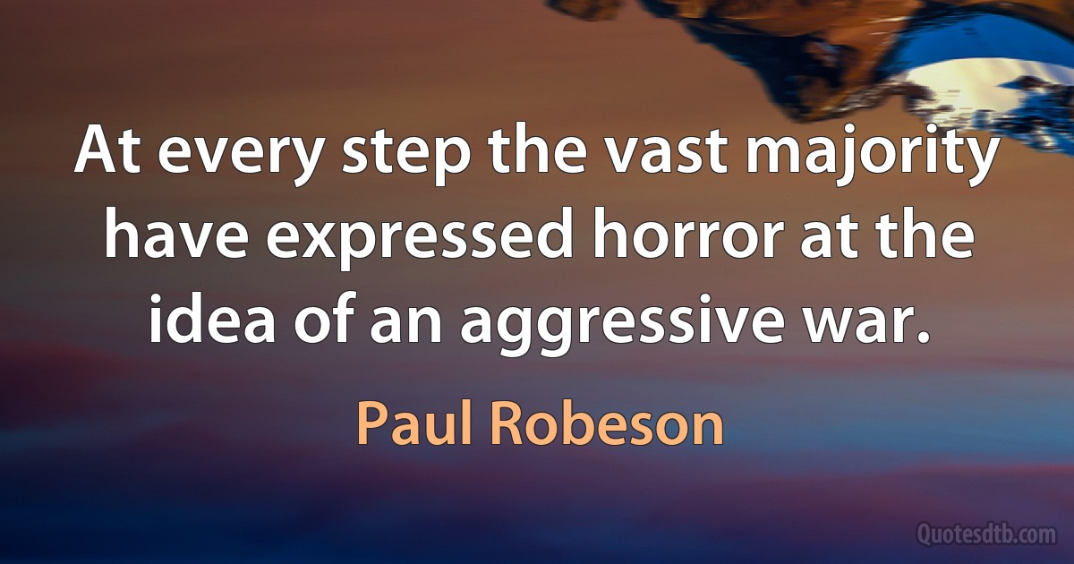 At every step the vast majority have expressed horror at the idea of an aggressive war. (Paul Robeson)