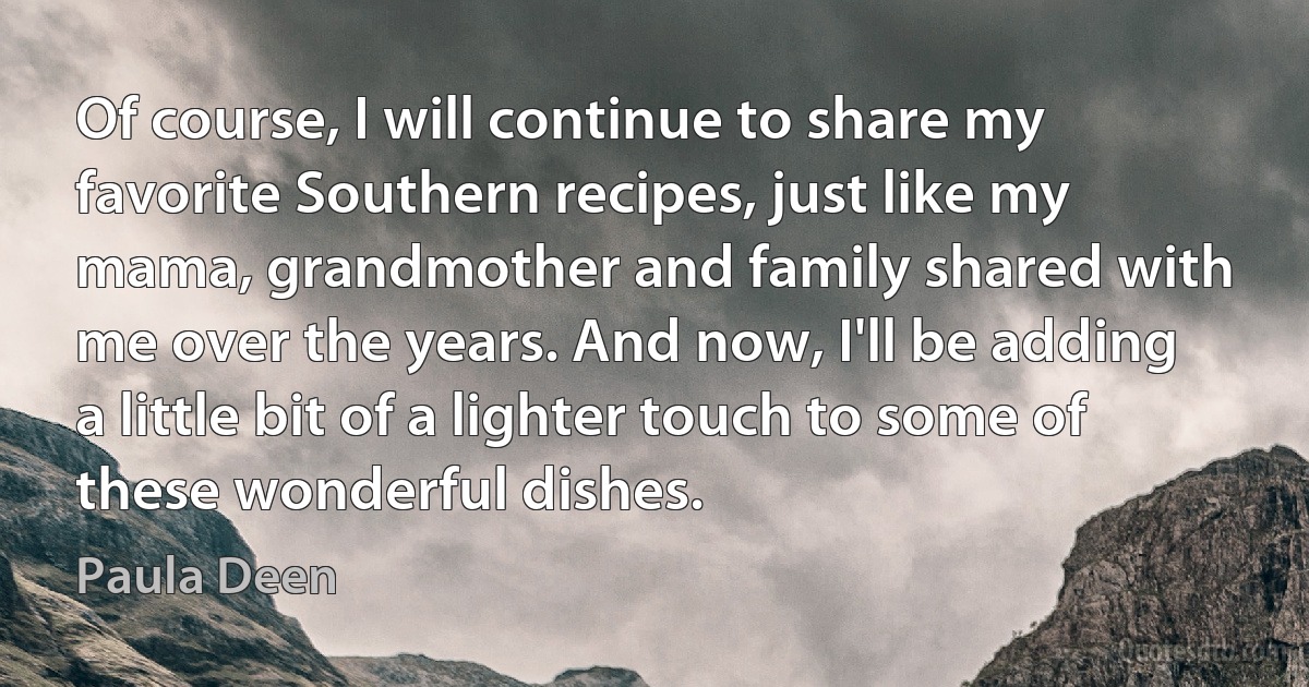 Of course, I will continue to share my favorite Southern recipes, just like my mama, grandmother and family shared with me over the years. And now, I'll be adding a little bit of a lighter touch to some of these wonderful dishes. (Paula Deen)