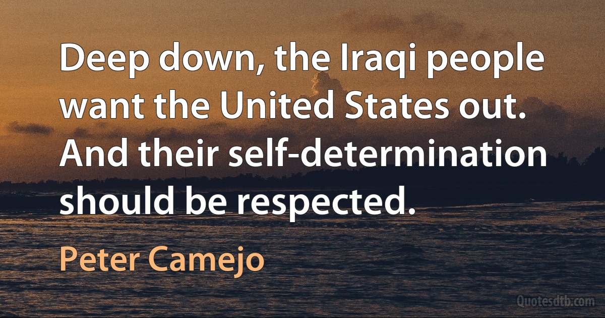 Deep down, the Iraqi people want the United States out. And their self-determination should be respected. (Peter Camejo)