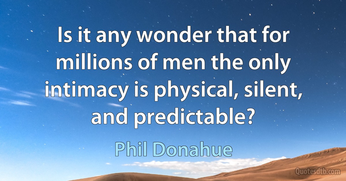 Is it any wonder that for millions of men the only intimacy is physical, silent, and predictable? (Phil Donahue)