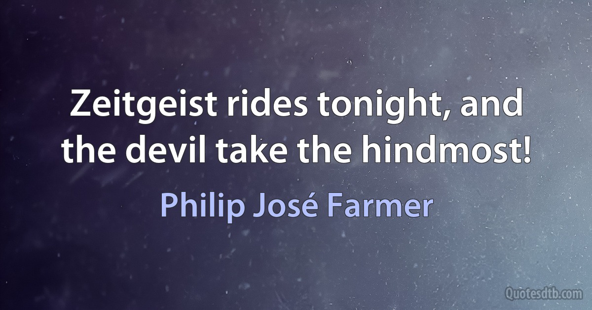 Zeitgeist rides tonight, and the devil take the hindmost! (Philip José Farmer)